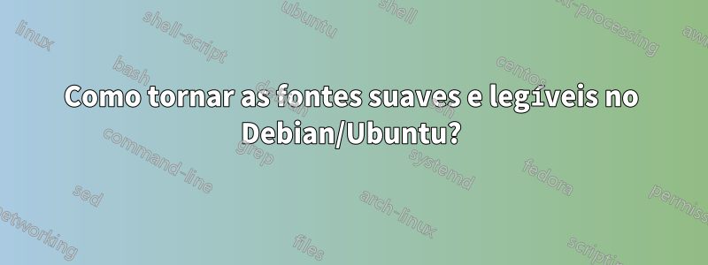 Como tornar as fontes suaves e legíveis no Debian/Ubuntu?