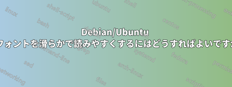 Debian/Ubuntu でフォントを滑らかで読みやすくするにはどうすればよいですか?