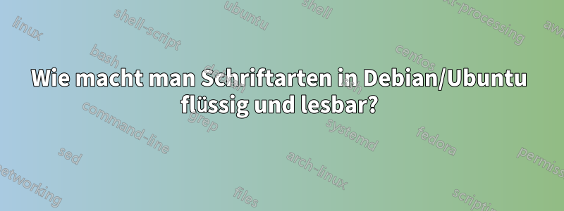 Wie macht man Schriftarten in Debian/Ubuntu flüssig und lesbar?