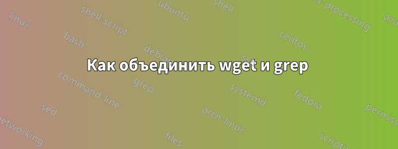 Как объединить wget и grep