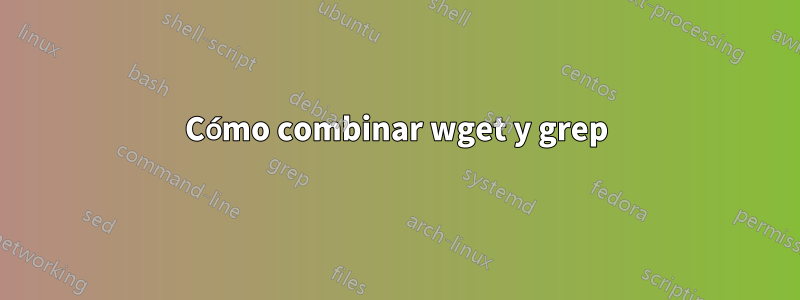 Cómo combinar wget y grep