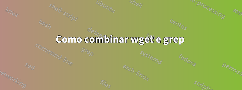 Como combinar wget e grep