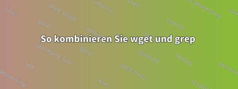 So kombinieren Sie wget und grep