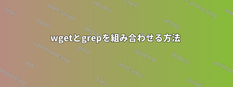 wgetとgrepを組み合わせる方法