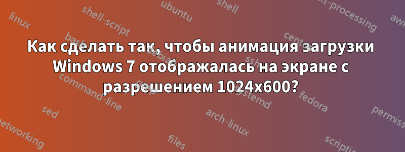 Как сделать так, чтобы анимация загрузки Windows 7 отображалась на экране с разрешением 1024x600?