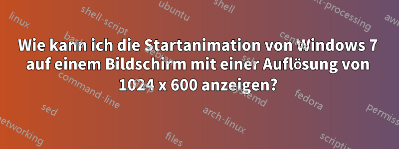 Wie kann ich die Startanimation von Windows 7 auf einem Bildschirm mit einer Auflösung von 1024 x 600 anzeigen?