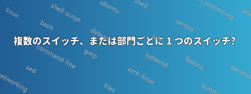 複数のスイッチ、または部門ごとに 1 つのスイッチ?