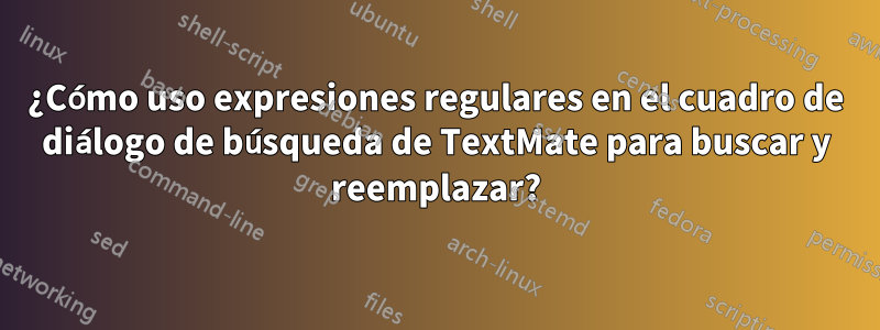 ¿Cómo uso expresiones regulares en el cuadro de diálogo de búsqueda de TextMate para buscar y reemplazar?