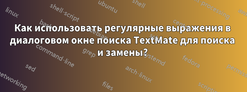 Как использовать регулярные выражения в диалоговом окне поиска TextMate для поиска и замены?