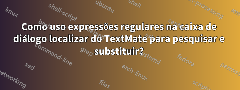 Como uso expressões regulares na caixa de diálogo localizar do TextMate para pesquisar e substituir?