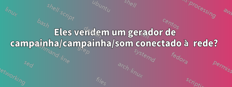 Eles vendem um gerador de campainha/campainha/som conectado à rede? 