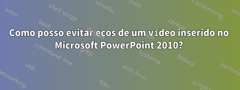 Como posso evitar ecos de um vídeo inserido no Microsoft PowerPoint 2010?