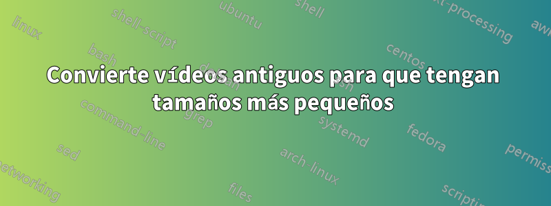 Convierte vídeos antiguos para que tengan tamaños más pequeños