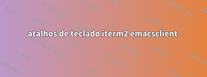 atalhos de teclado iterm2 emacsclient