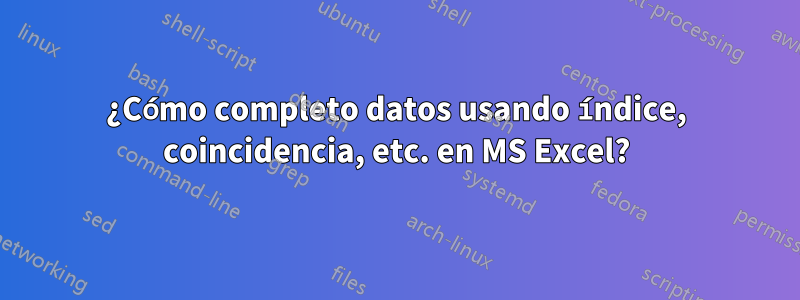 ¿Cómo completo datos usando índice, coincidencia, etc. en MS Excel?