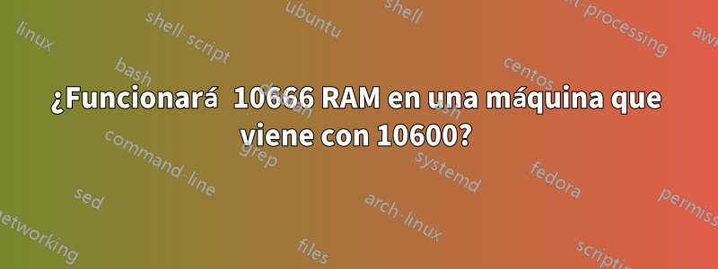 ¿Funcionará 10666 RAM en una máquina que viene con 10600?