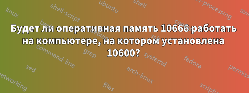 Будет ли оперативная память 10666 работать на компьютере, на котором установлена ​​10600?