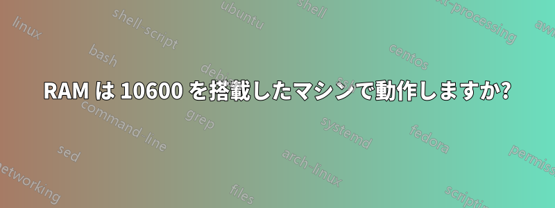 10666 RAM は 10600 を搭載したマシンで動作しますか?