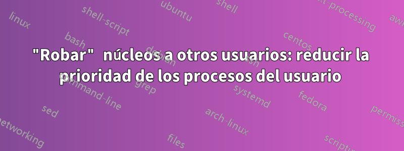 "Robar" núcleos a otros usuarios: reducir la prioridad de los procesos del usuario