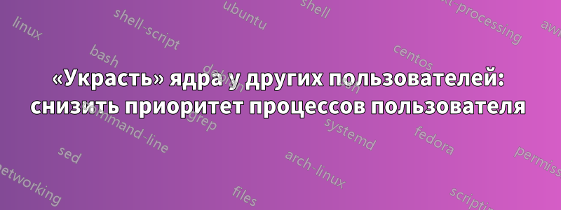 «Украсть» ядра у других пользователей: снизить приоритет процессов пользователя