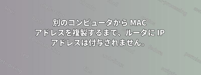 別のコンピュータから MAC アドレスを複製するまで、ルータに IP アドレスは付与されません。