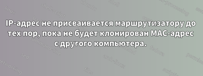 IP-адрес не присваивается маршрутизатору до тех пор, пока не будет клонирован MAC-адрес с другого компьютера.