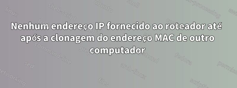 Nenhum endereço IP fornecido ao roteador até após a clonagem do endereço MAC de outro computador