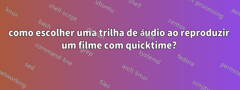 como escolher uma trilha de áudio ao reproduzir um filme com quicktime?