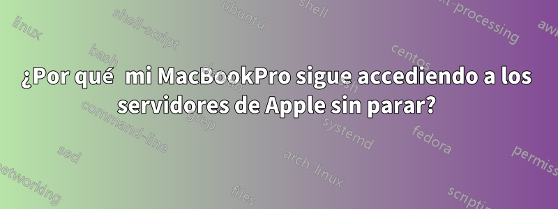 ¿Por qué mi MacBookPro sigue accediendo a los servidores de Apple sin parar?