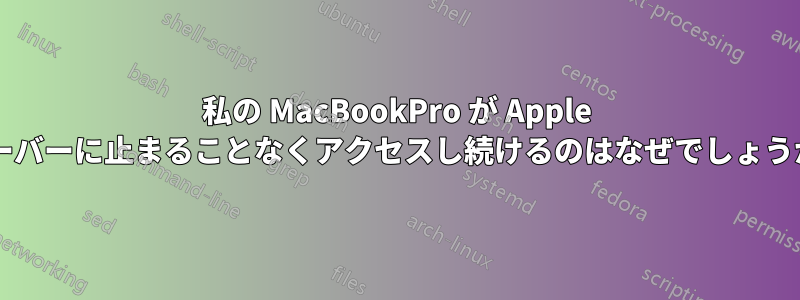 私の MacBookPro が Apple サーバーに止まることなくアクセスし続けるのはなぜでしょうか?