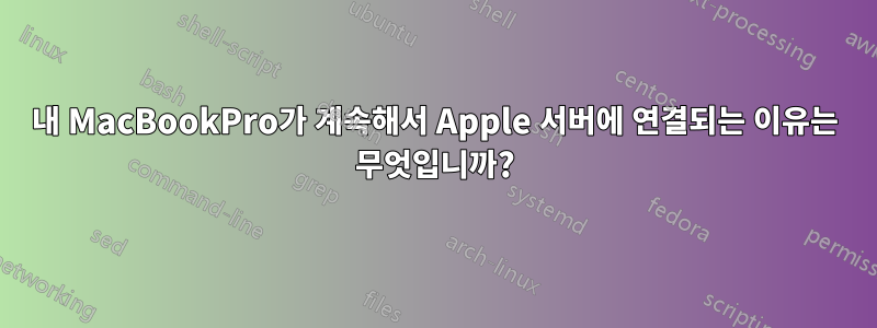 내 MacBookPro가 계속해서 Apple 서버에 연결되는 이유는 무엇입니까?