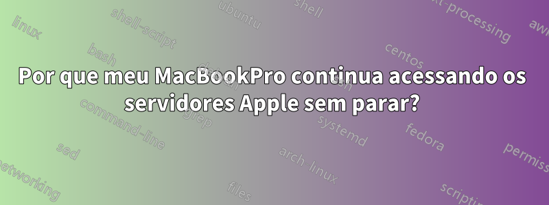 Por que meu MacBookPro continua acessando os servidores Apple sem parar?