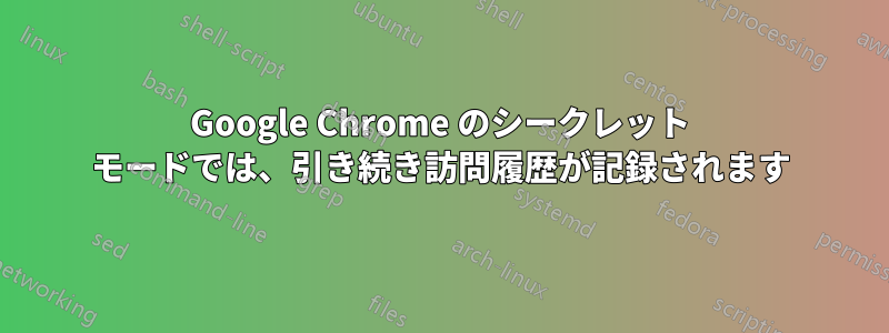 Google Chrome のシークレット モードでは、引き続き訪問履歴が記録されます