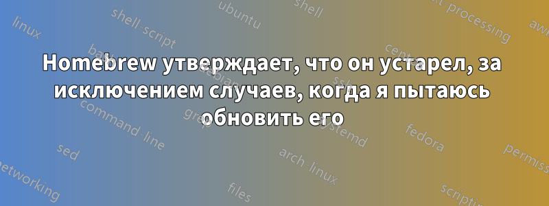 Homebrew утверждает, что он устарел, за исключением случаев, когда я пытаюсь обновить его