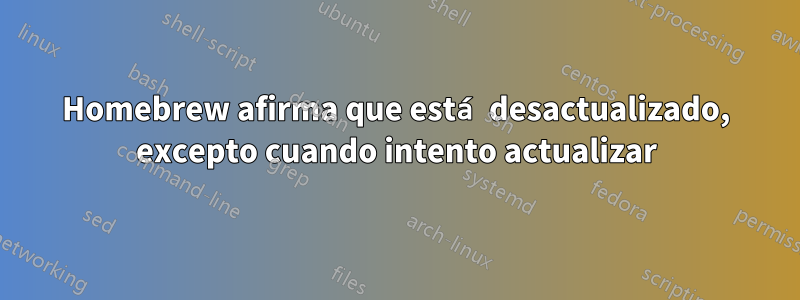 Homebrew afirma que está desactualizado, excepto cuando intento actualizar