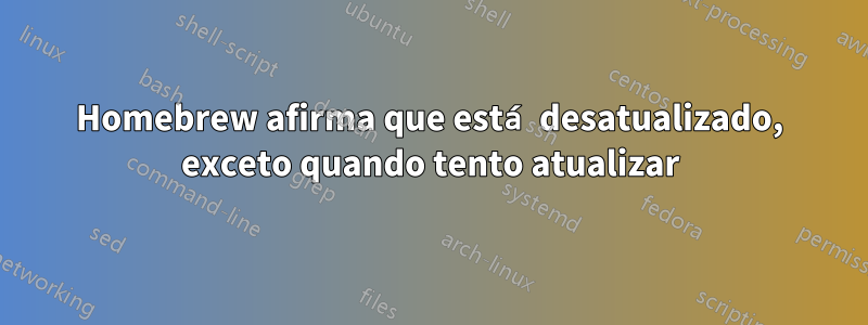 Homebrew afirma que está desatualizado, exceto quando tento atualizar