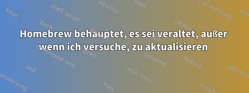 Homebrew behauptet, es sei veraltet, außer wenn ich versuche, zu aktualisieren