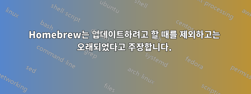 Homebrew는 업데이트하려고 할 때를 제외하고는 오래되었다고 주장합니다.