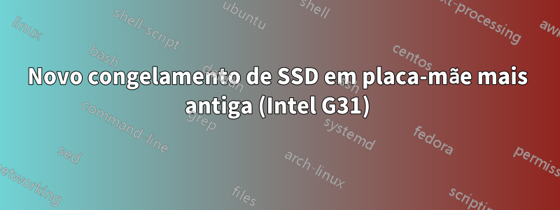 Novo congelamento de SSD em placa-mãe mais antiga (Intel G31)