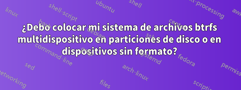 ¿Debo colocar mi sistema de archivos btrfs multidispositivo en particiones de disco o en dispositivos sin formato?