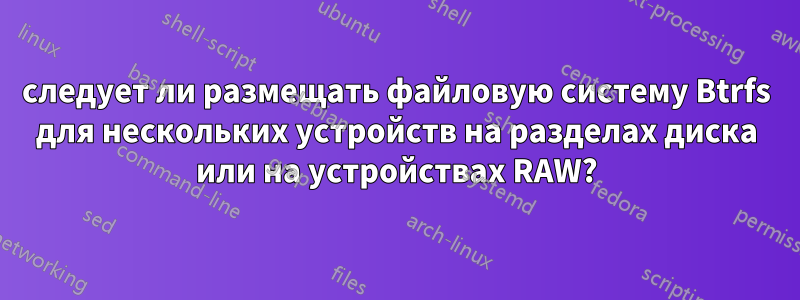 следует ли размещать файловую систему Btrfs для нескольких устройств на разделах диска или на устройствах RAW?