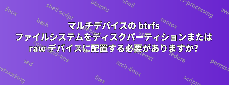 マルチデバイスの btrfs ファイルシステムをディスクパーティションまたは raw デバイスに配置する必要がありますか?