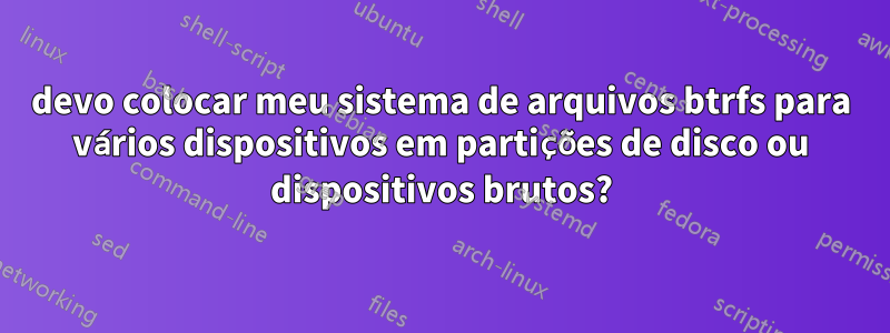 devo colocar meu sistema de arquivos btrfs para vários dispositivos em partições de disco ou dispositivos brutos?