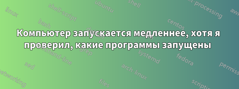 Компьютер запускается медленнее, хотя я проверил, какие программы запущены 