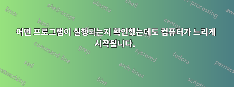 어떤 프로그램이 실행되는지 확인했는데도 컴퓨터가 느리게 시작됩니다. 