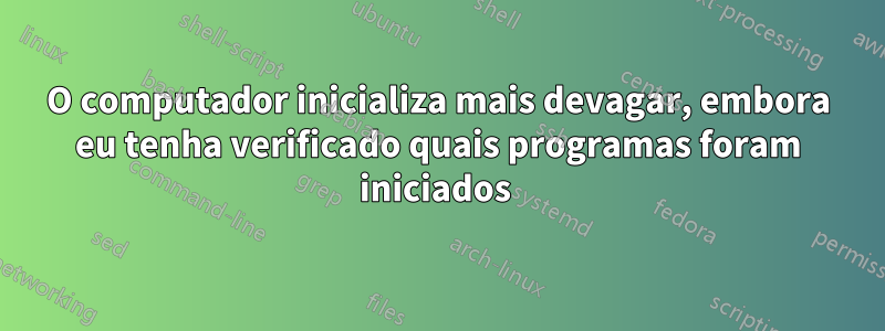 O computador inicializa mais devagar, embora eu tenha verificado quais programas foram iniciados 