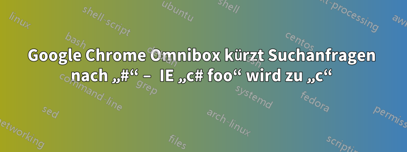 Google Chrome Omnibox kürzt Suchanfragen nach „#“ – IE „c# foo“ wird zu „c“