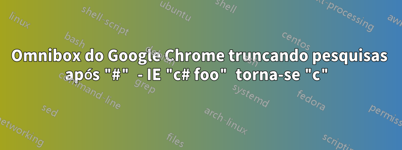 Omnibox do Google Chrome truncando pesquisas após "#" - IE "c# foo" torna-se "c"