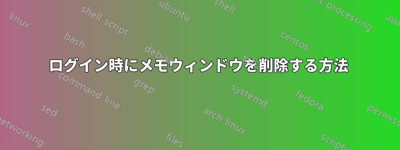 ログイン時にメモウィンドウを削除する方法