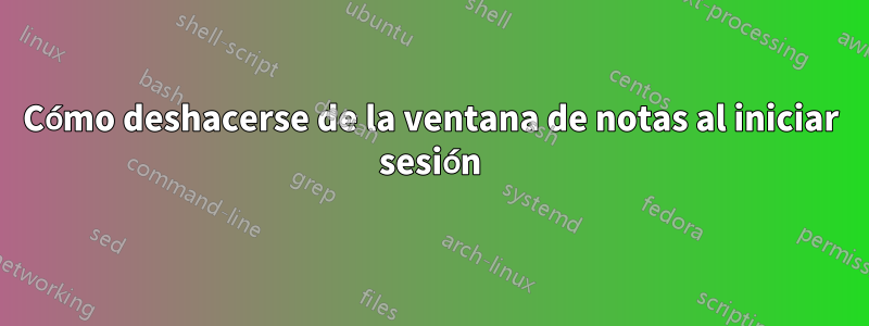 Cómo deshacerse de la ventana de notas al iniciar sesión